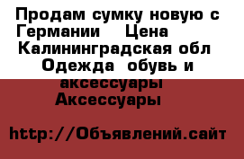 Продам сумку новую с Германии  › Цена ­ 500 - Калининградская обл. Одежда, обувь и аксессуары » Аксессуары   